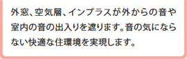 外窓、空気層、インプラスが外からの音や室内の音の出入りを遮ります。音の気にならない快適な住環境を実現します。