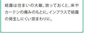 結露は住まいの大敵。放っておくと、床やカーテンの傷みのもとに。インプラスで結露の発生しにくい窓まわりに。